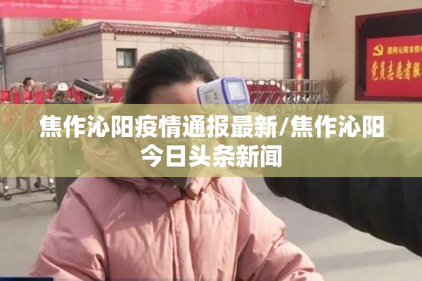 焦作沁阳疫情通报最新/焦作沁阳今日头条新闻 焦作沁阳疫情通报最新/焦作沁阳今日头条新闻