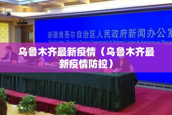 乌鲁木齐最新疫情(乌鲁木齐最新疫情防控) 乌鲁木齐最新疫情(乌鲁木齐最新疫情防控)