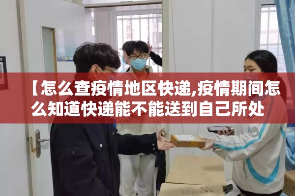 【怎么查疫情地区快递,疫情期间怎么知道快递能不能送到自己所处的地区】 【怎么查疫情地区快递,疫情期间怎么知道快递能不能送到自己所处的地区】