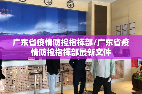 广东省疫情防控指挥部/广东省疫情防控指挥部最新文件 广东省疫情防控指挥部/广东省疫情防控指挥部最新文件