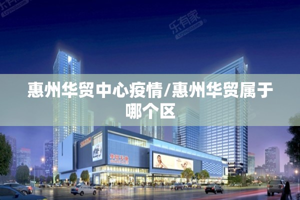 惠州华贸中心疫情/惠州华贸属于哪个区 惠州华贸中心疫情/惠州华贸属于哪个区