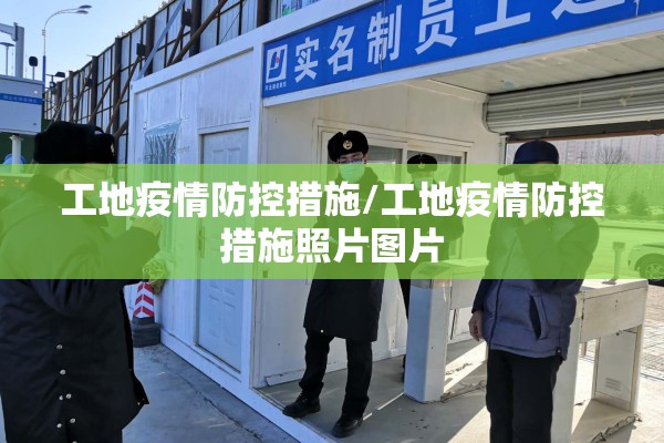 工地疫情防控措施/工地疫情防控措施照片图片 工地疫情防控措施/工地疫情防控措施照片图片
