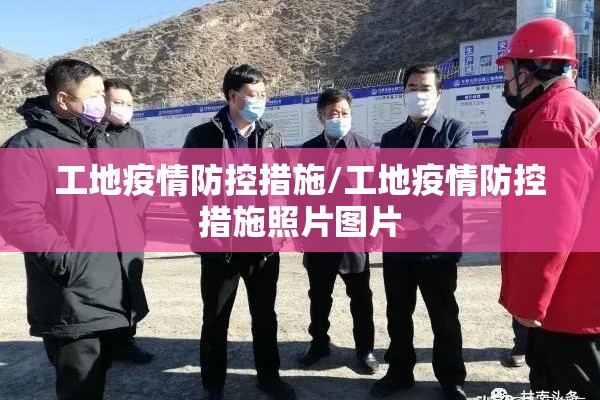 工地疫情防控措施/工地疫情防控措施照片图片 工地疫情防控措施/工地疫情防控措施照片图片