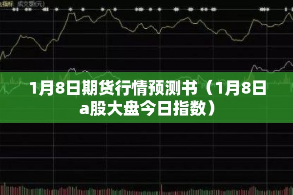 1月8日期货行情预测书(1月8日a股大盘今日指数) 1月8日期货行情预测书(1月8日a股大盘今日指数)