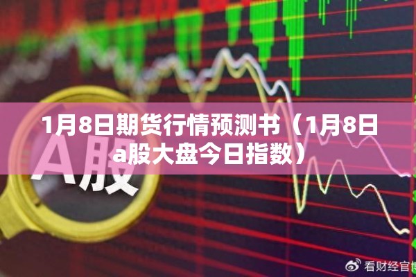 1月8日期货行情预测书(1月8日a股大盘今日指数) 1月8日期货行情预测书(1月8日a股大盘今日指数)