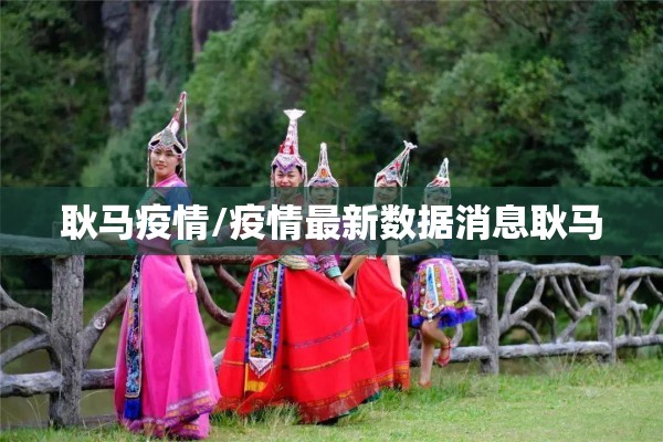 耿马疫情/疫情最新数据消息耿马 耿马疫情/疫情最新数据消息耿马