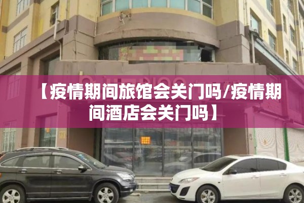 【疫情期间旅馆会关门吗/疫情期间酒店会关门吗】 【疫情期间旅馆会关门吗/疫情期间酒店会关门吗】