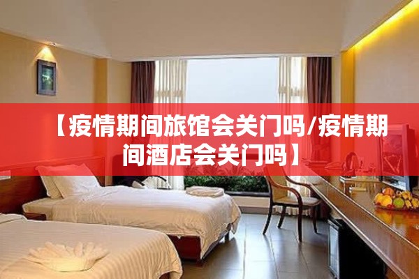 【疫情期间旅馆会关门吗/疫情期间酒店会关门吗】 【疫情期间旅馆会关门吗/疫情期间酒店会关门吗】
