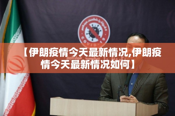 【伊朗疫情今天最新情况,伊朗疫情今天最新情况如何】 【伊朗疫情今天最新情况,伊朗疫情今天最新情况如何】