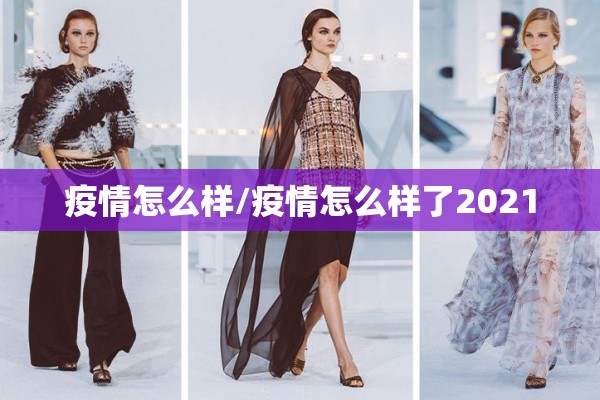 疫情怎么样/疫情怎么样了2021 疫情怎么样/疫情怎么样了2021