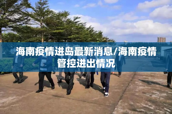 海南疫情进岛最新消息/海南疫情管控进出情况 海南疫情进岛最新消息/海南疫情管控进出情况