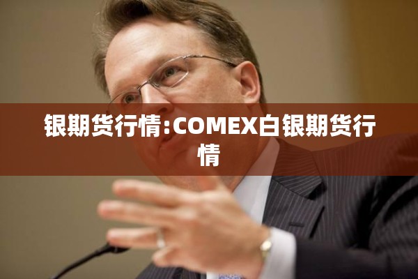 银期货行情:COMEX白银期货行情 银期货行情:COMEX白银期货行情