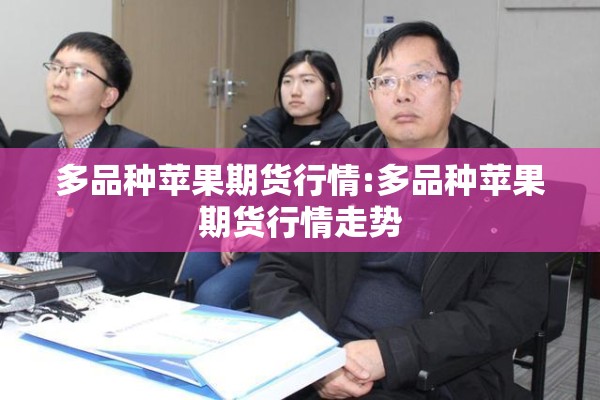 多品种苹果期货行情:多品种苹果期货行情走势 多品种苹果期货行情:多品种苹果期货行情走势