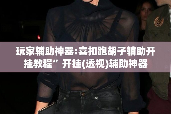 玩家辅助神器:喜扣跑胡子辅助开挂教程”开挂(透视)辅助神器