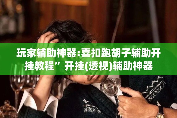 玩家辅助神器:喜扣跑胡子辅助开挂教程	”开挂(透视)辅助神器