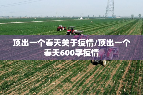 顶出一个春天关于疫情/顶出一个春天600字疫情 顶出一个春天关于疫情/顶出一个春天600字疫情