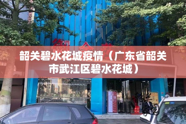 韶关碧水花城疫情(广东省韶关市武江区碧水花城) 韶关碧水花城疫情(广东省韶关市武江区碧水花城)