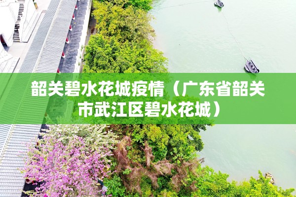 韶关碧水花城疫情(广东省韶关市武江区碧水花城) 韶关碧水花城疫情(广东省韶关市武江区碧水花城)