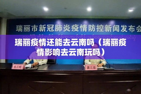 瑞丽疫情还能去云南吗(瑞丽疫情影响去云南玩吗) 瑞丽疫情还能去云南吗(瑞丽疫情影响去云南玩吗)