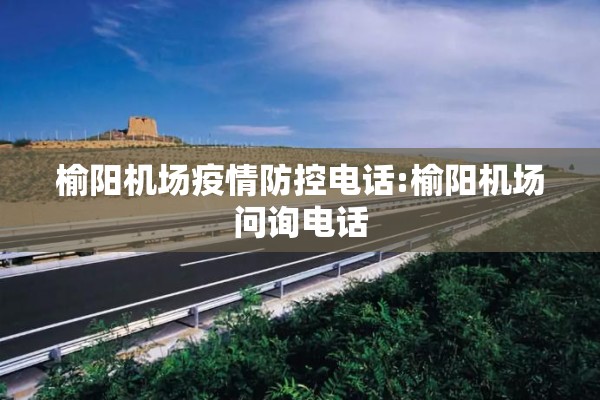 榆阳机场疫情防控电话:榆阳机场问询电话 榆阳机场疫情防控电话:榆阳机场问询电话