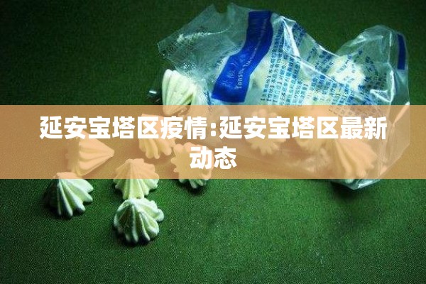 延安宝塔区疫情:延安宝塔区最新动态 延安宝塔区疫情:延安宝塔区最新动态