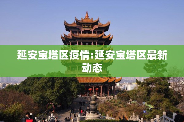 延安宝塔区疫情:延安宝塔区最新动态 延安宝塔区疫情:延安宝塔区最新动态