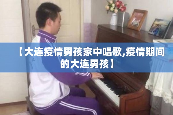 【大连疫情男孩家中唱歌,疫情期间的大连男孩】 【大连疫情男孩家中唱歌,疫情期间的大连男孩】