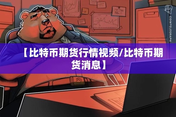 【比特币期货行情视频/比特币期货消息】 【比特币期货行情视频/比特币期货消息】