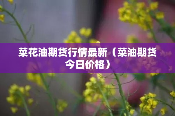 菜花油期货行情最新(菜油期货今日价格) 菜花油期货行情最新(菜油期货今日价格)