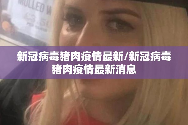 新冠病毒猪肉疫情最新/新冠病毒猪肉疫情最新消息