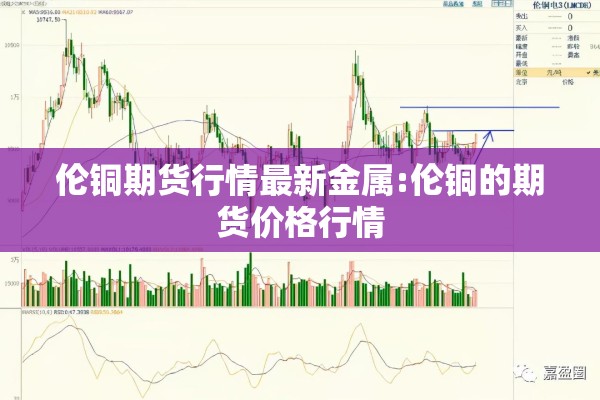 伦铜期货行情最新金属:伦铜的期货价格行情 伦铜期货行情最新金属:伦铜的期货价格行情