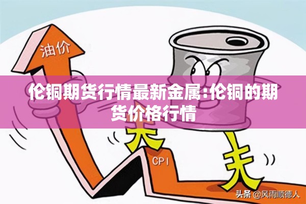 伦铜期货行情最新金属:伦铜的期货价格行情 伦铜期货行情最新金属:伦铜的期货价格行情
