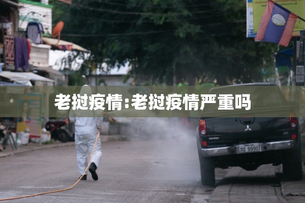 老挝疫情:老挝疫情严重吗 老挝疫情:老挝疫情严重吗