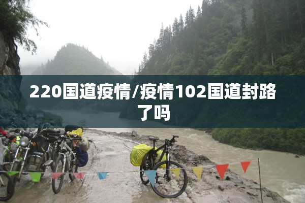 220国道疫情/疫情102国道封路了吗 220国道疫情/疫情102国道封路了吗