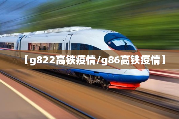 【g822高铁疫情/g86高铁疫情】 【g822高铁疫情/g86高铁疫情】