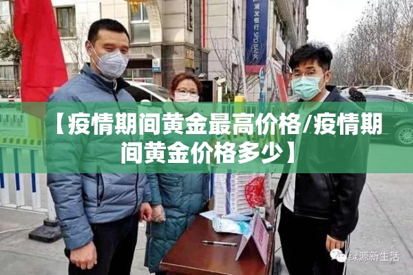 【疫情期间黄金最高价格/疫情期间黄金价格多少】 【疫情期间黄金最高价格/疫情期间黄金价格多少】