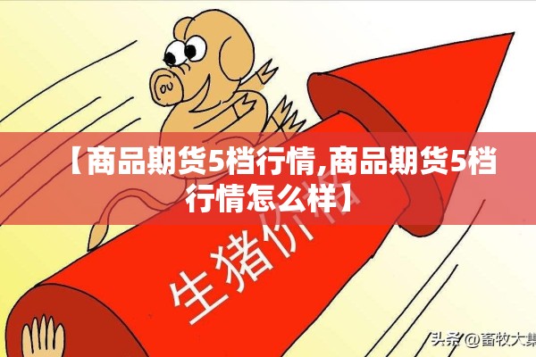 【商品期货5档行情,商品期货5档行情怎么样】 【商品期货5档行情,商品期货5档行情怎么样】