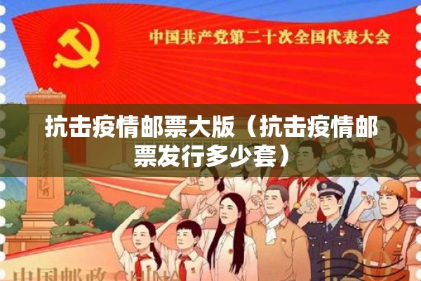 抗击疫情邮票大版(抗击疫情邮票发行多少套) 抗击疫情邮票大版(抗击疫情邮票发行多少套)