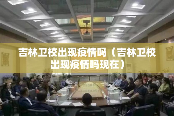 吉林卫校出现疫情吗(吉林卫校出现疫情吗现在) 吉林卫校出现疫情吗(吉林卫校出现疫情吗现在)