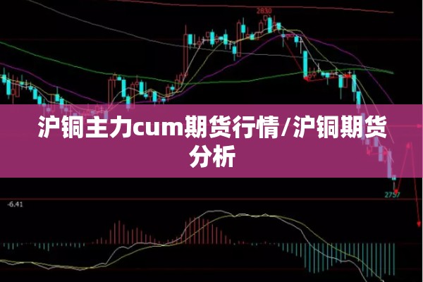 沪铜主力cum期货行情/沪铜期货分析 沪铜主力cum期货行情/沪铜期货分析
