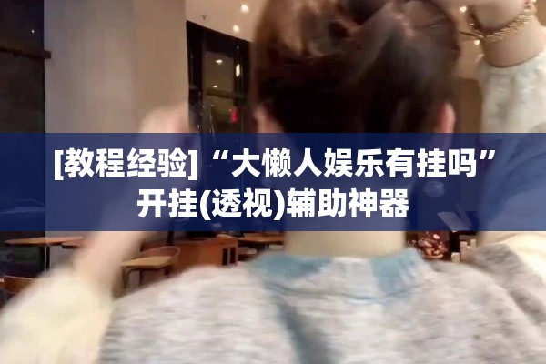 [教程经验]“大懒人娱乐有挂吗”开挂(透视)辅助神器