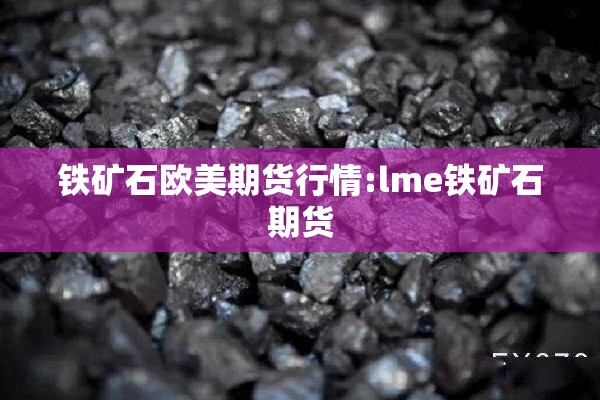 铁矿石欧美期货行情:lme铁矿石期货