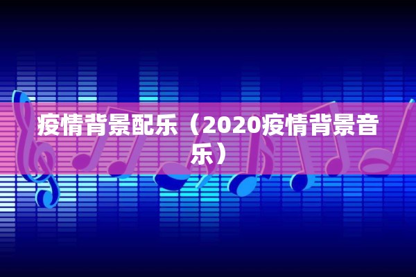疫情背景配乐(2020疫情背景音乐) 疫情背景配乐(2020疫情背景音乐)