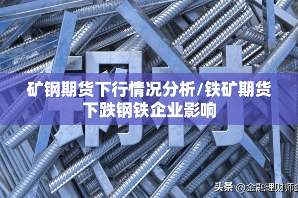 矿钢期货下行情况分析/铁矿期货下跌钢铁企业影响 矿钢期货下行情况分析/铁矿期货下跌钢铁企业影响