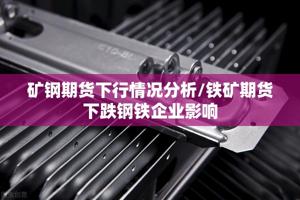 矿钢期货下行情况分析/铁矿期货下跌钢铁企业影响 矿钢期货下行情况分析/铁矿期货下跌钢铁企业影响