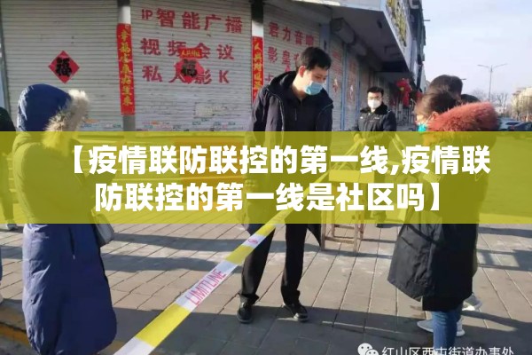 【疫情联防联控的第一线,疫情联防联控的第一线是社区吗】 【疫情联防联控的第一线,疫情联防联控的第一线是社区吗】