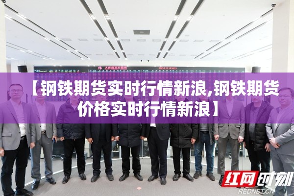 【钢铁期货实时行情新浪,钢铁期货价格实时行情新浪】 【钢铁期货实时行情新浪,钢铁期货价格实时行情新浪】