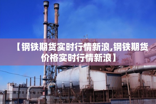 【钢铁期货实时行情新浪,钢铁期货价格实时行情新浪】 【钢铁期货实时行情新浪,钢铁期货价格实时行情新浪】