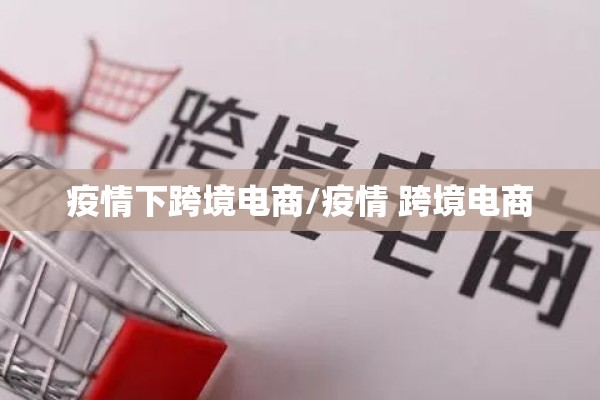 疫情下跨境电商/疫情 跨境电商 疫情下跨境电商/疫情 跨境电商