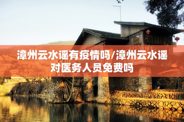 漳州云水谣有疫情吗/漳州云水谣对医务人员免费吗